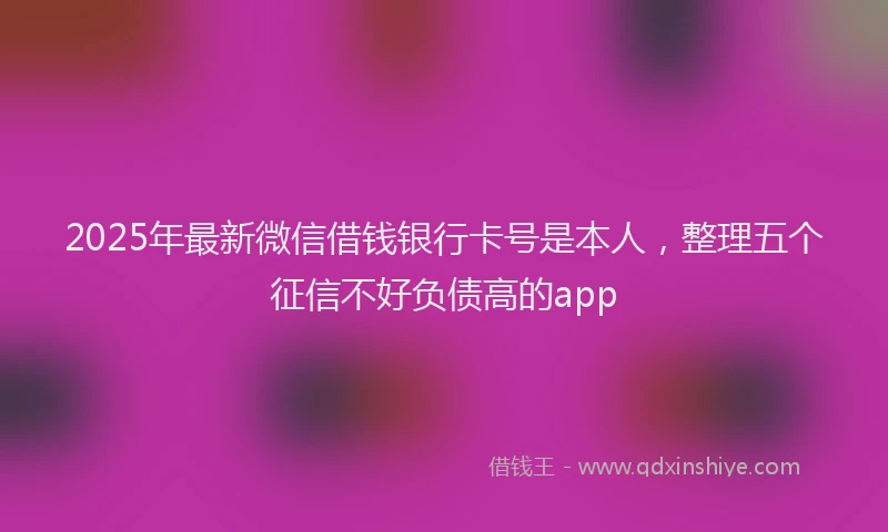 2025年最新微信借钱银行卡号是本人，整理五个征信不好负债高的app