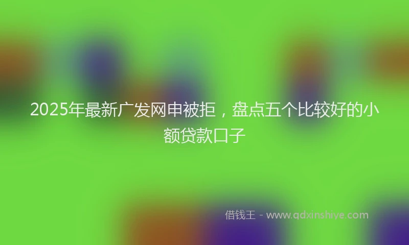 2025年最新广发网申被拒，盘点五个比较好的小额贷款口子