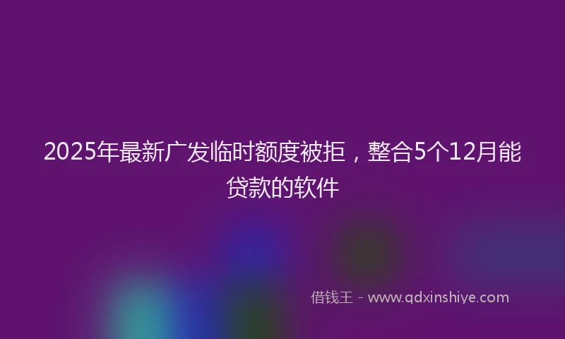 2025年最新广发临时额度被拒，整合5个12月能贷款的软件