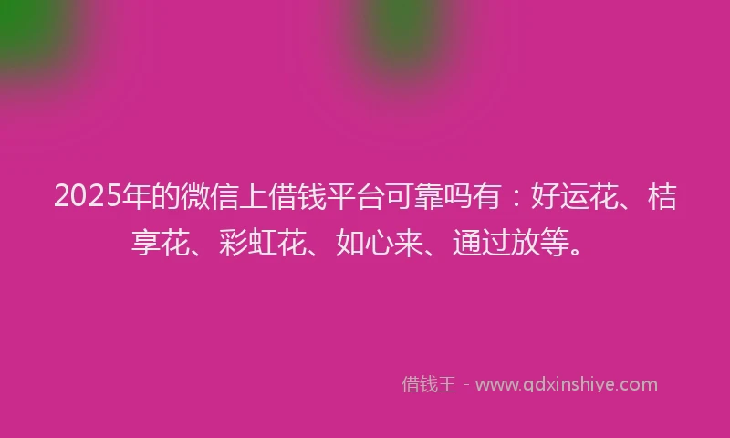 2025年的微信上借钱平台可靠吗有：好运花、桔享花、彩虹花、如心来、通过放等。