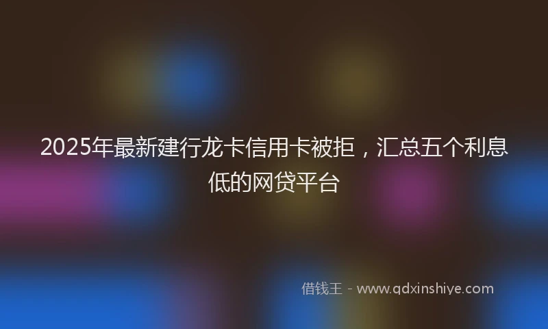 2025年最新建行龙卡信用卡被拒，汇总五个利息低的网贷平台