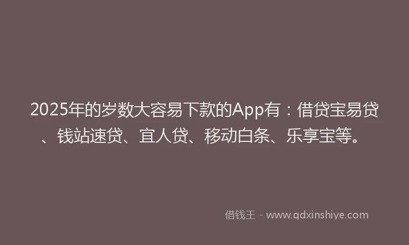 2025年的岁数大容易下款的App有：借贷宝易贷、钱站速贷、宜人贷、移动白条、乐享宝等。