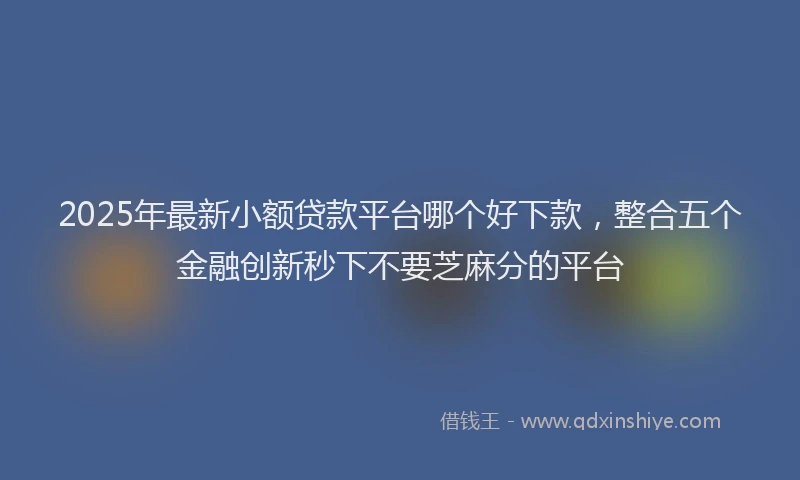 2025年最新小额贷款平台哪个好下款，整合五个金融创新秒下不要芝麻分的平台
