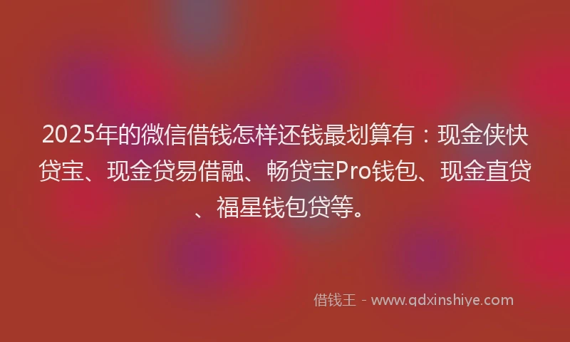 2025年的微信借钱怎样还钱最划算有：现金侠快贷宝、现金贷易借融、畅贷宝Pro钱包、现金直贷、福星钱包贷等。