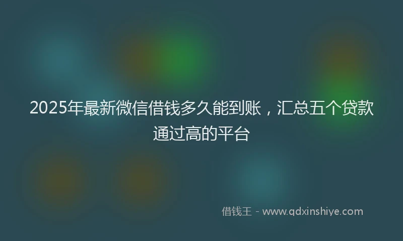 2025年最新微信借钱多久能到账，汇总五个贷款通过高的平台