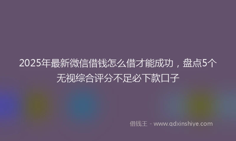 2025年最新微信借钱怎么借才能成功，盘点5个无视综合评分不足必下款口子