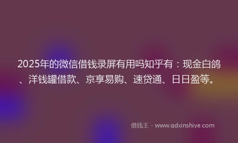 2025年的微信借钱录屏有用吗知乎有：现金白鸽、洋钱罐借款、京享易购、速贷通、日日盈等。