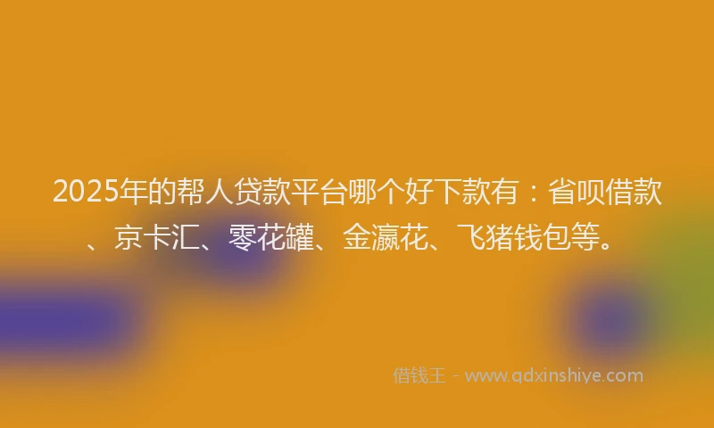 2025年的帮人贷款平台哪个好下款有：省呗借款、京卡汇、零花罐、金瀛花、飞猪钱包等。