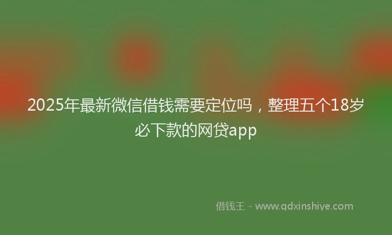2025年最新微信借钱需要定位吗，整理五个18岁必下款的网贷app