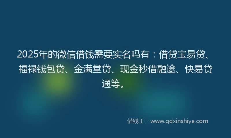 2025年的微信借钱需要实名吗有：借贷宝易贷、福禄钱包贷、金满堂贷、现金秒借融途、快易贷通等。