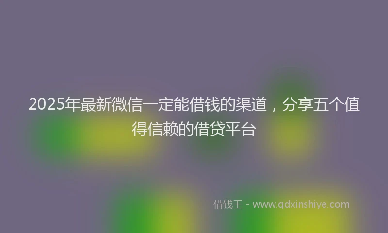 2025年最新微信一定能借钱的渠道，分享五个值得信赖的借贷平台