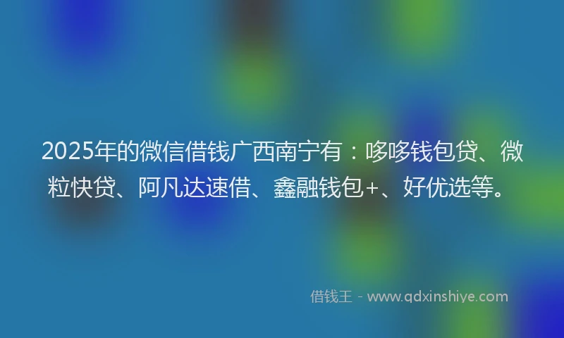 2025年的微信借钱广西南宁有：哆哆钱包贷、微粒快贷、阿凡达速借、鑫融钱包+、好优选等。