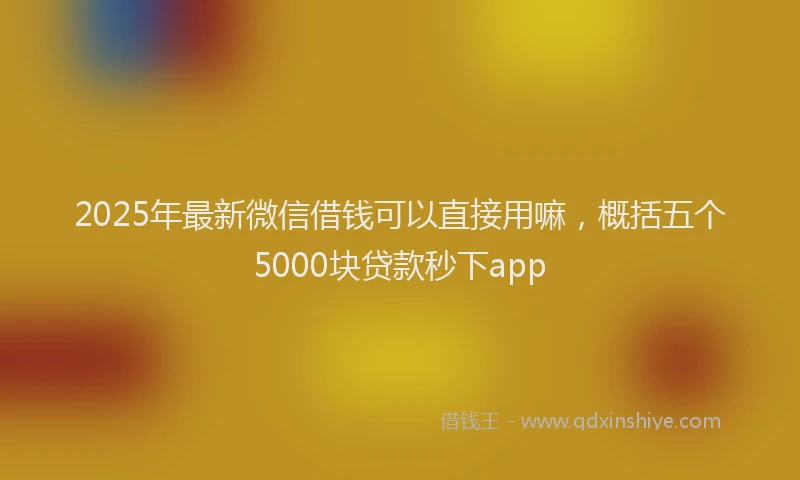 2025年最新微信借钱可以直接用嘛，概括五个5000块贷款秒下app