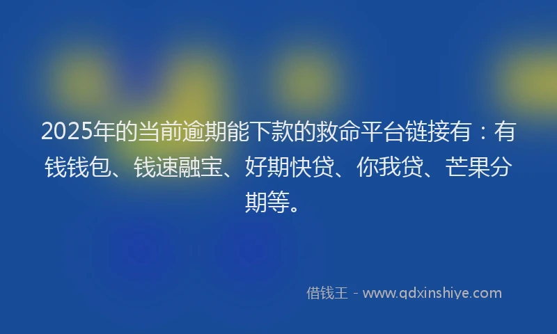 2025年的当前逾期能下款的救命平台链接有：有钱钱包、钱速融宝、好期快贷、你我贷、芒果分期等。