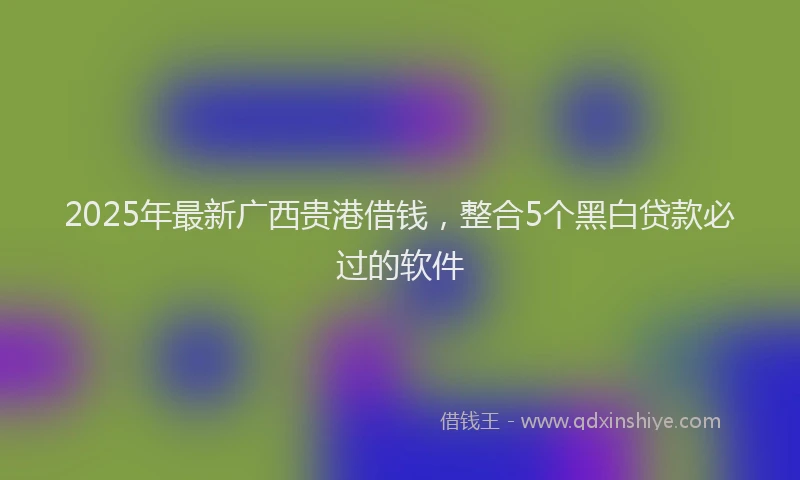 2025年最新广西贵港借钱，整合5个黑白贷款必过的软件