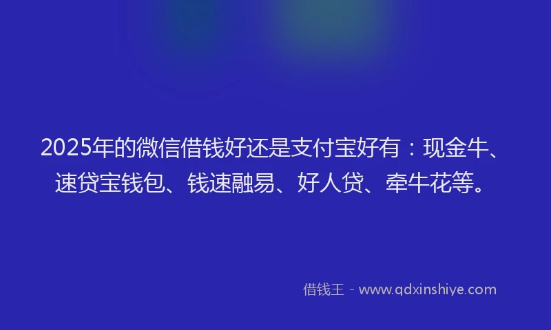 2025年的微信借钱好还是支付宝好有：现金牛、速贷宝钱包、钱速融易、好人贷、牵牛花等。
