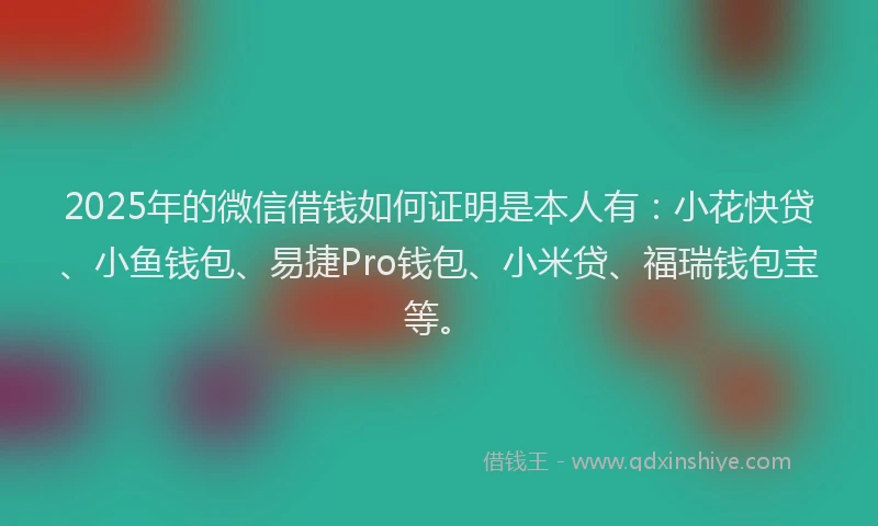 2025年的微信借钱如何证明是本人有：小花快贷、小鱼钱包、易捷Pro钱包、小米贷、福瑞钱包宝等。