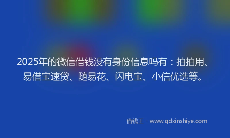 2025年的微信借钱没有身份信息吗有：拍拍用、易借宝速贷、随易花、闪电宝、小信优选等。