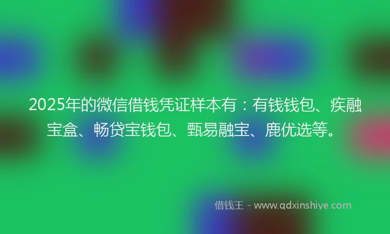2025年的微信借钱凭证样本有：有钱钱包、疾融宝盒、畅贷宝钱包、甄易融宝、鹿优选等。