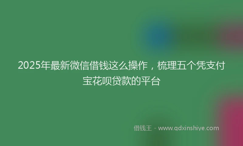 2025年最新微信借钱这么操作，梳理五个凭支付宝花呗贷款的平台