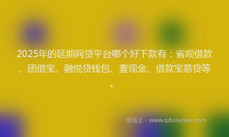 2025年的延期网贷平台哪个好下款有：省呗借款、团借宝、融悦贷钱包、壹现金、借款宝易贷等。