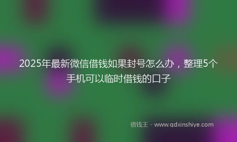 2025年最新微信借钱如果封号怎么办，整理5个手机可以临时借钱的口子