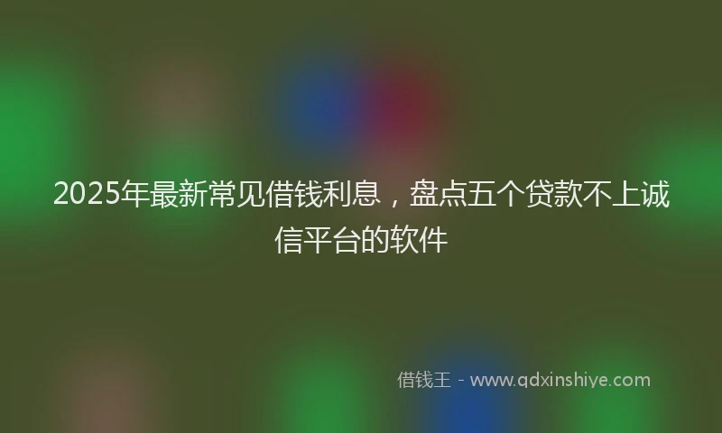 2025年最新常见借钱利息，盘点五个贷款不上诚信平台的软件