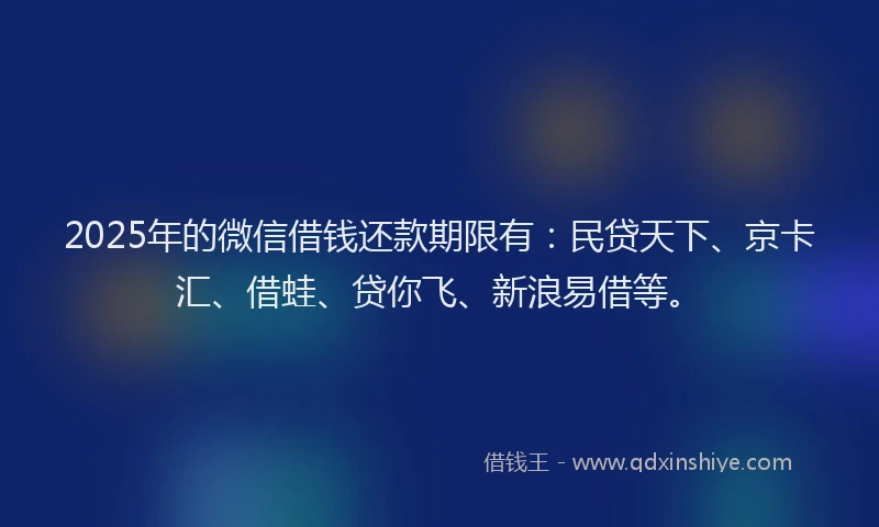 2025年的微信借钱还款期限有：民贷天下、京卡汇、借蛙、贷你飞、新浪易借等。