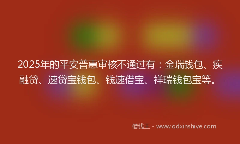 2025年的平安普惠审核不通过有:金瑞钱包、疾融贷、速贷宝钱包、钱速借宝、祥瑞钱包宝等。