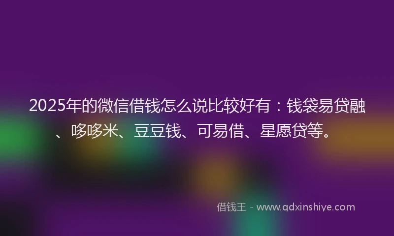 2025年的微信借钱怎么说比较好有：钱袋易贷融、哆哆米、豆豆钱、可易借、星愿贷等。