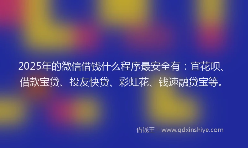 2025年的微信借钱什么程序最安全有：宜花呗、借款宝贷、投友快贷、彩虹花、钱速融贷宝等。