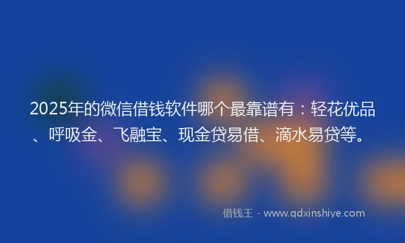 2025年的微信借钱软件哪个最靠谱有：轻花优品、呼吸金、飞融宝、现金贷易借、滴水易贷等。