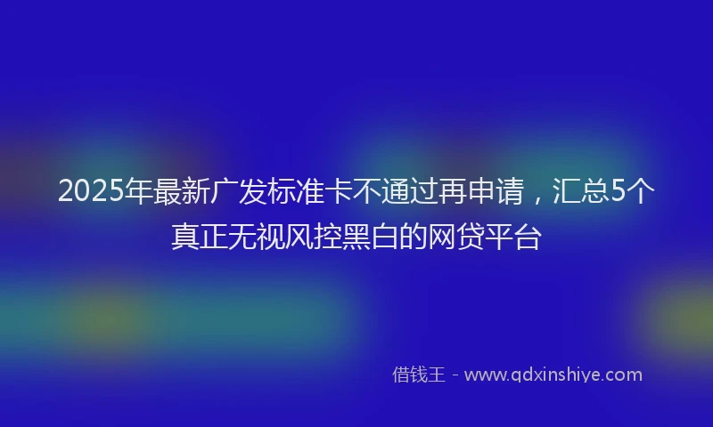 2025年最新广发标准卡不通过再申请，汇总5个真正无视风控黑白的网贷平台