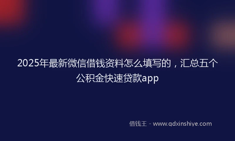 2025年最新微信借钱资料怎么填写的，汇总五个公积金快速贷款app