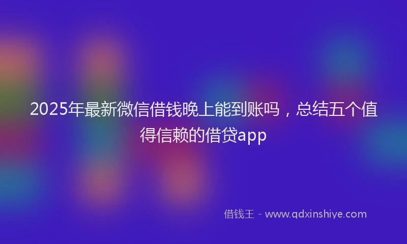 2025年最新微信借钱晚上能到账吗，总结五个值得信赖的借贷app