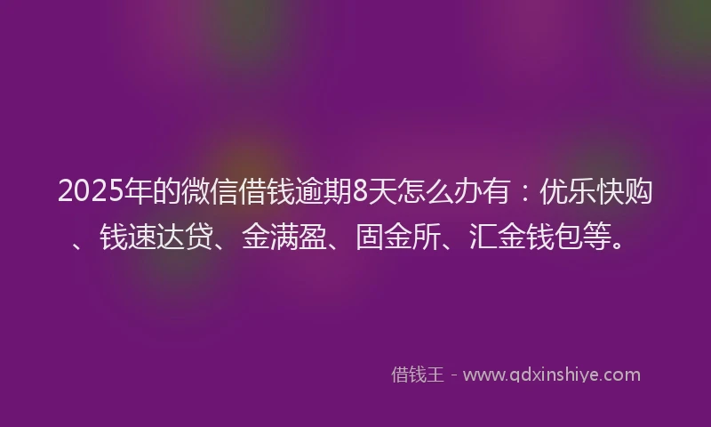 2025年的微信借钱逾期8天怎么办有：优乐快购、钱速达贷、金满盈、固金所、汇金钱包等。