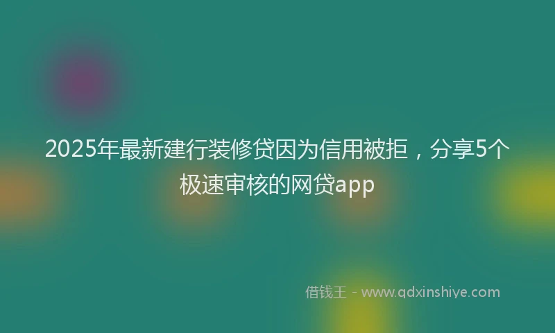 2025年最新建行装修贷因为信用被拒，分享5个极速审核的网贷app