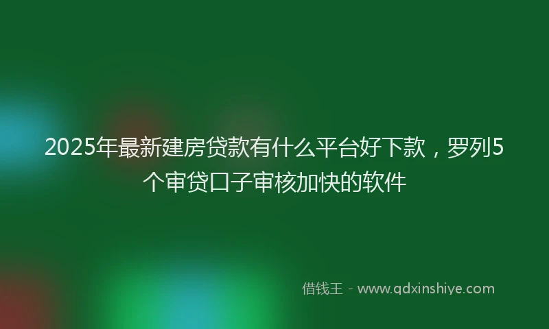 2025年最新建房贷款有什么平台好下款，罗列5个审贷口子审核加快的软件