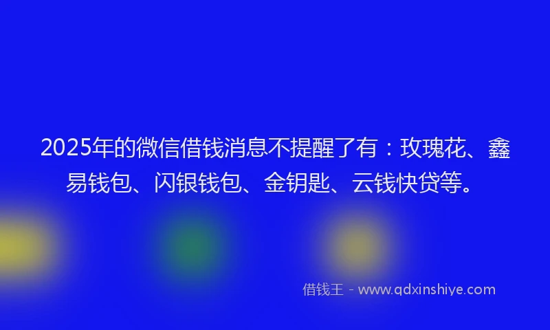 2025年的微信借钱消息不提醒了有：玫瑰花、鑫易钱包、闪银钱包、金钥匙、云钱快贷等。