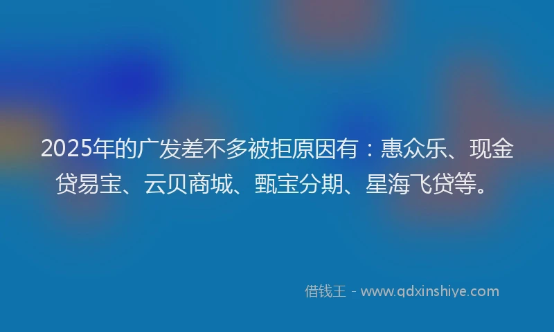 2025年的广发差不多被拒原因有：惠众乐、现金贷易宝、云贝商城、甄宝分期、星海飞贷等。