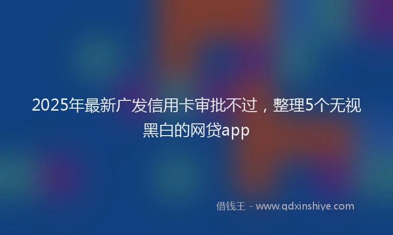 2025年最新广发信用卡审批不过，整理5个无视黑白的网贷app