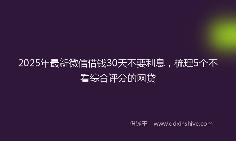 2025年最新微信借钱30天不要利息，梳理5个不看综合评分的网贷