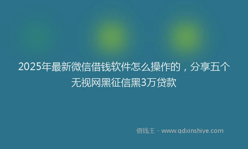 2025年最新微信借钱软件怎么操作的，分享五个无视网黑征信黑3万贷款