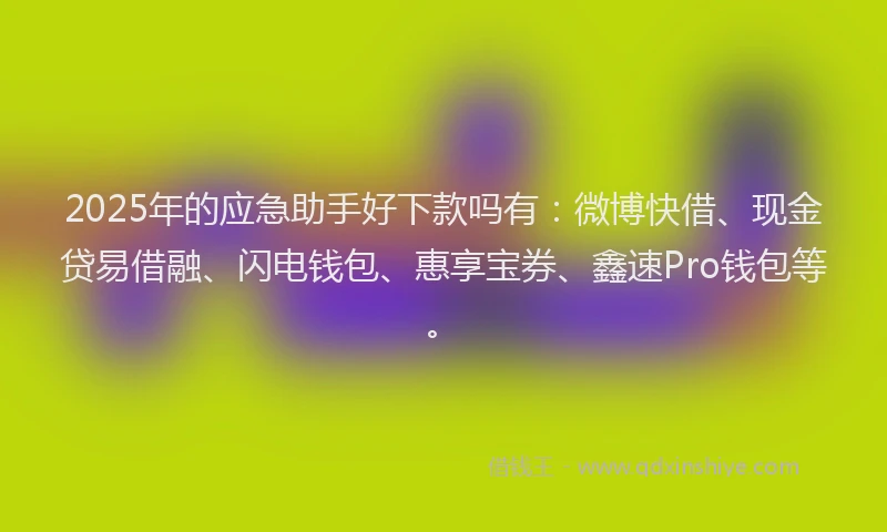 2025年的应急助手好下款吗有:微博快借、现金贷易借融、闪电钱包、惠享宝券、鑫速Pro钱包等。