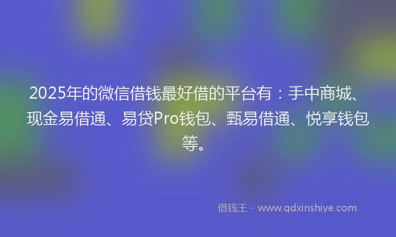 2025年的微信借钱最好借的平台有：手中商城、现金易借通、易贷Pro钱包、甄易借通、悦享钱包等。