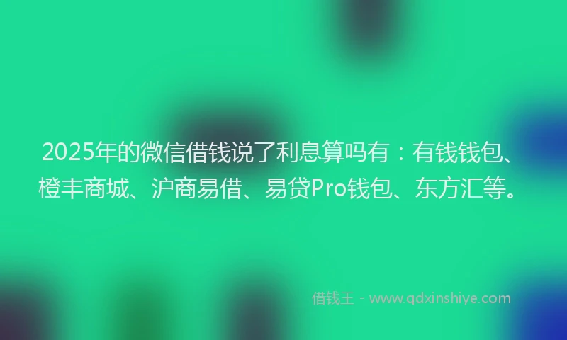 2025年的微信借钱说了利息算吗有：有钱钱包、橙丰商城、沪商易借、易贷Pro钱包、东方汇等。