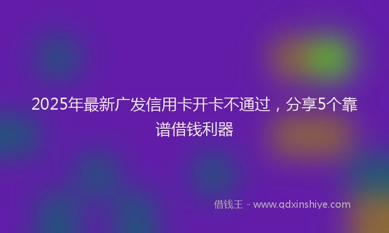 2025年最新广发信用卡开卡不通过，分享5个靠谱借钱利器