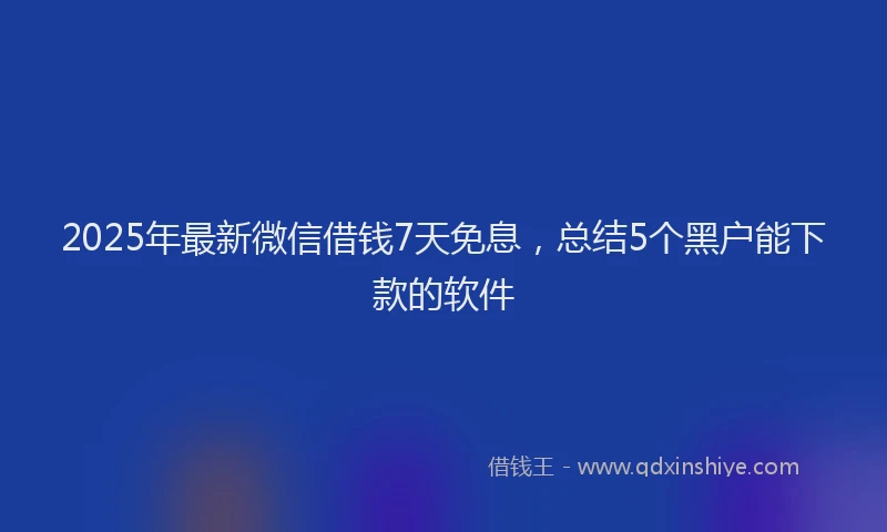 2025年最新微信借钱7天免息，总结5个黑户能下款的软件