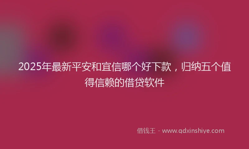2025年最新平安和宜信哪个好下款，归纳五个值得信赖的借贷软件