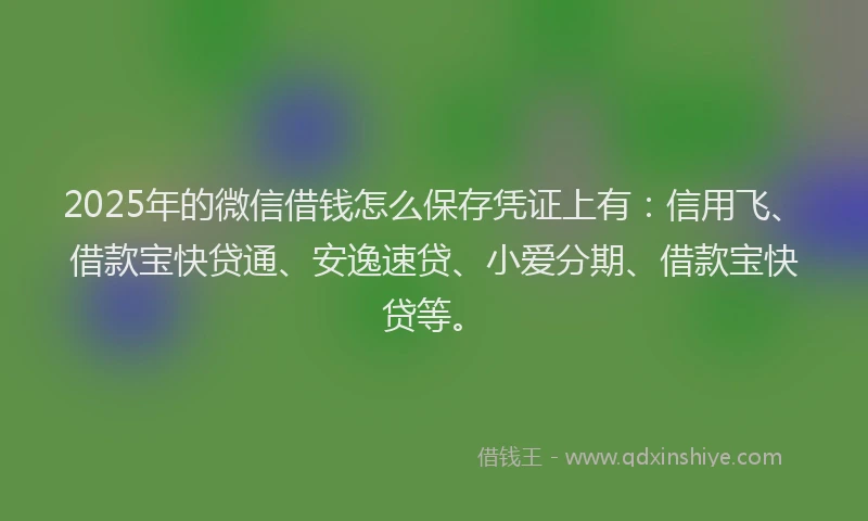 2025年的微信借钱怎么保存凭证上有：信用飞、借款宝快贷通、安逸速贷、小爱分期、借款宝快贷等。